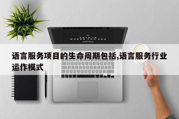 语言服务项目的生命周期包括,语言服务行业运作模式