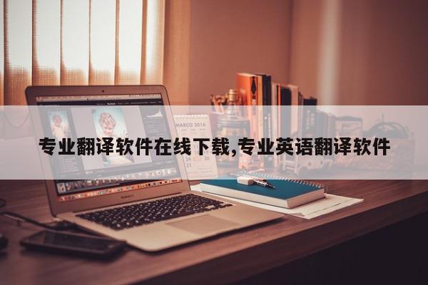 专业翻译软件在线下载,专业英语翻译软件