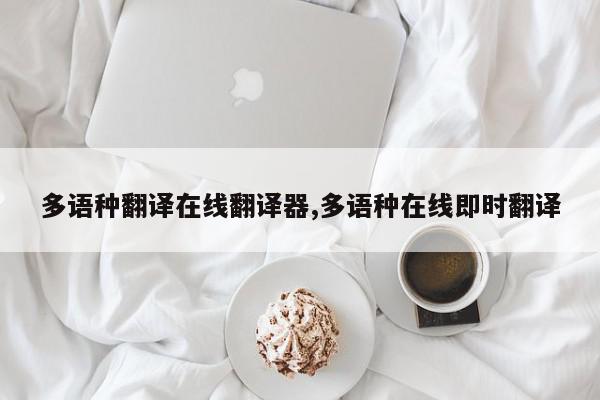 多语种翻译在线翻译器,多语种在线即时翻译
