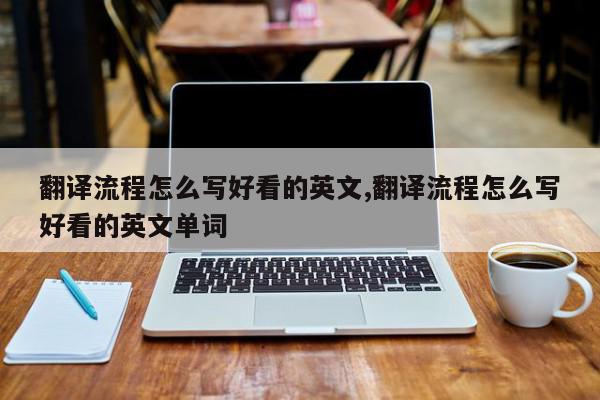 翻译流程怎么写好看的英文,翻译流程怎么写好看的英文单词