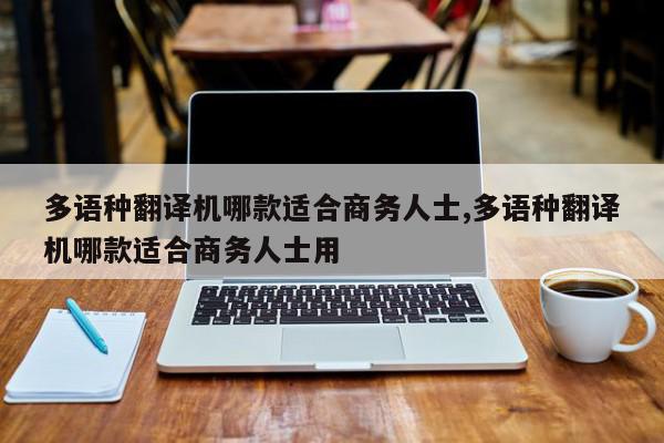 多语种翻译机哪款适合商务人士,多语种翻译机哪款适合商务人士用