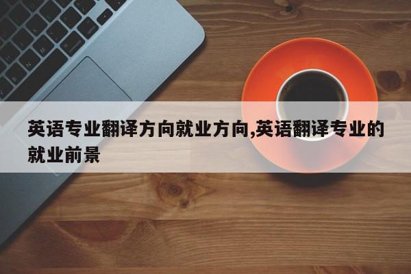 英语专业翻译方向就业方向,英语翻译专业的就业前景