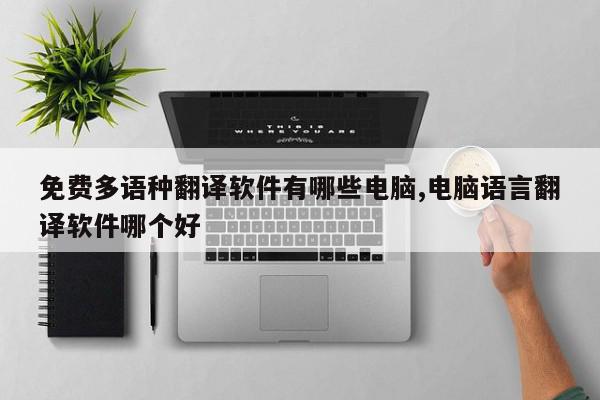 免费多语种翻译软件有哪些电脑,电脑语言翻译软件哪个好