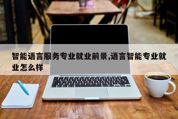 智能语言服务专业就业前景,语言智能专业就业怎么样