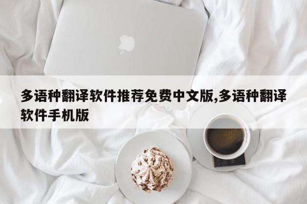 多语种翻译软件推荐免费中文版,多语种翻译软件手机版