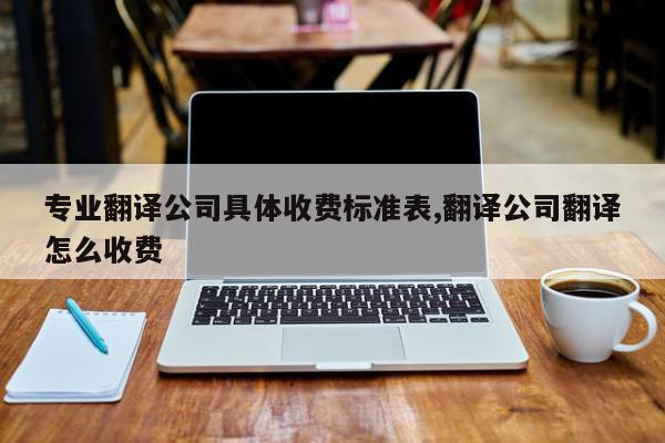 专业翻译公司具体收费标准表,翻译公司翻译怎么收费