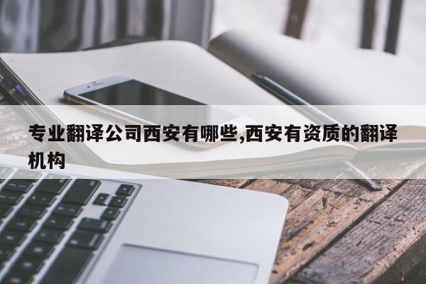 专业翻译公司西安有哪些,西安有资质的翻译机构