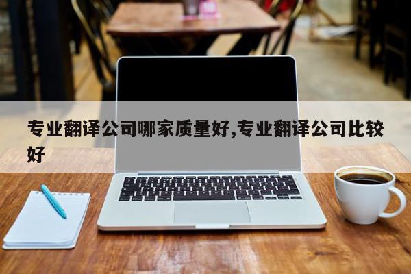 专业翻译公司哪家质量好,专业翻译公司比较好