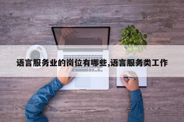 语言服务业的岗位有哪些,语言服务类工作