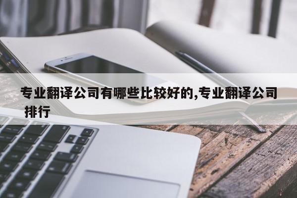 专业翻译公司有哪些比较好的,专业翻译公司 排行