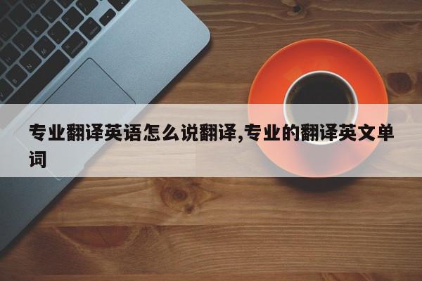 专业翻译英语怎么说翻译,专业的翻译英文单词